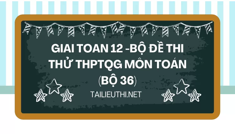 BỘ ĐỀ THI THỬ THPTQG MÔN TOÁN (BỘ 36)