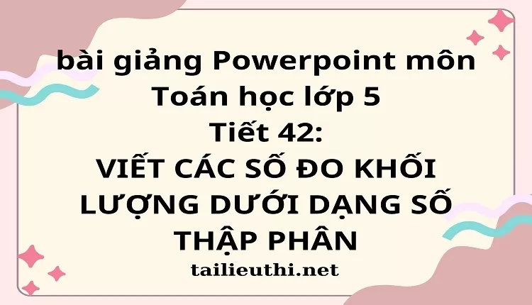 Tiết 42:VIẾT CÁC SỐ ĐO KHỐI LƯỢNG DƯỚI DẠNG SỐ THẬP PHÂN