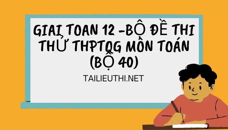 BỘ ĐỀ THI THỬ THPTQG MÔN TOÁN (BỘ 40)