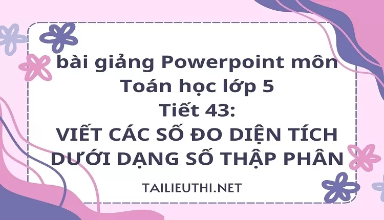 Tiết 43:VIẾT CÁC SỐ ĐO DIỆN TÍCH DƯỚI DẠNG SỐ THẬP PHÂN