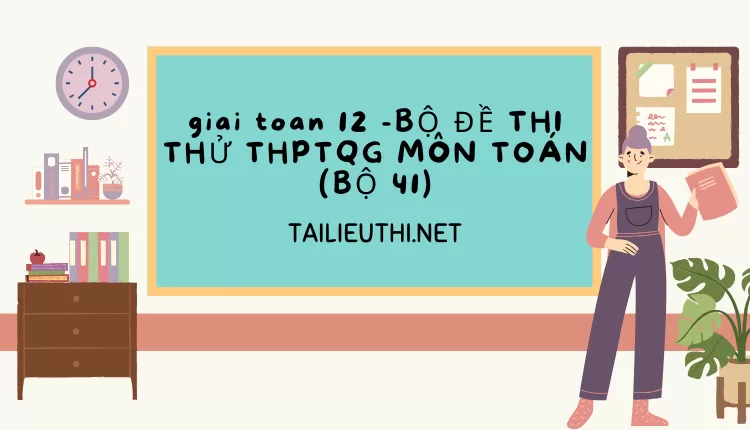 BỘ ĐỀ THI THỬ THPTQG MÔN TOÁN (BỘ 41)