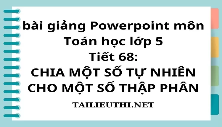 Tiết 68:CHIA MỘT SỐ TỰ NHIÊN CHO MỘT SỐ THẬP PHÂN