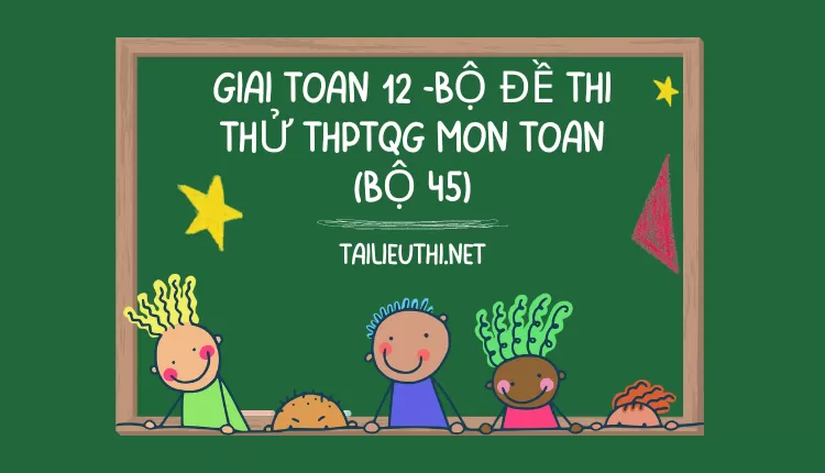 BỘ ĐỀ THI THỬ THPTQG MÔN TOÁN (BỘ 45)