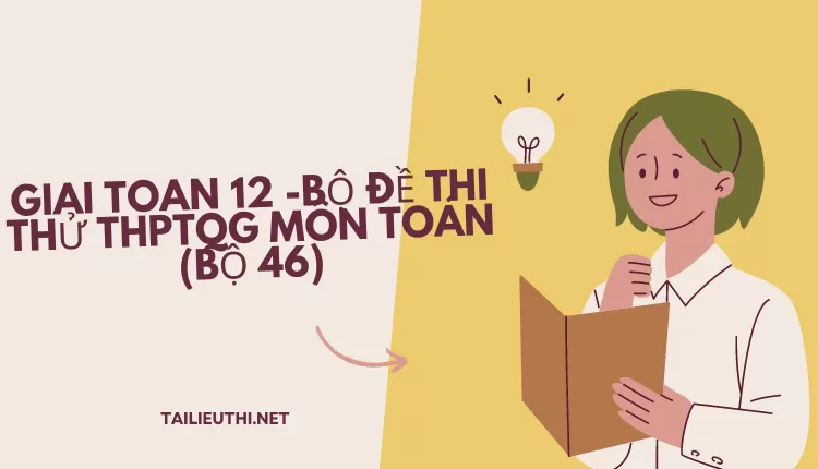 BỘ ĐỀ THI THỬ THPTQG MÔN TOÁN (BỘ 46)