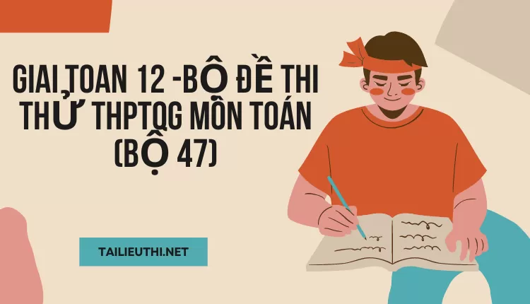 BỘ ĐỀ THI THỬ THPTQG MÔN TOÁN (BỘ 47)