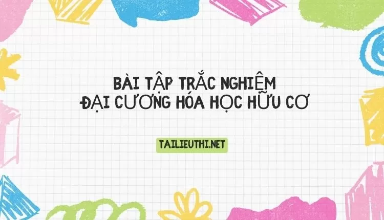 BÀI TẬP TRẮC NGHIỆM ĐẠI CƯƠNG HÓA HỌC HỮU CƠ ( đa dạng và chi tiết )...