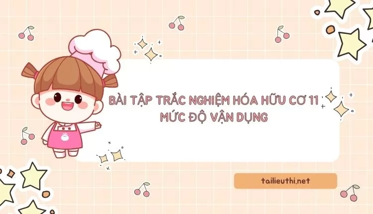 BÀI TẬP TRẮC NGHIỆM HÓA HỮU CƠ 11 MỨC ĐỘ VẬN DỤNG ( đa dạng và chi tiết )...