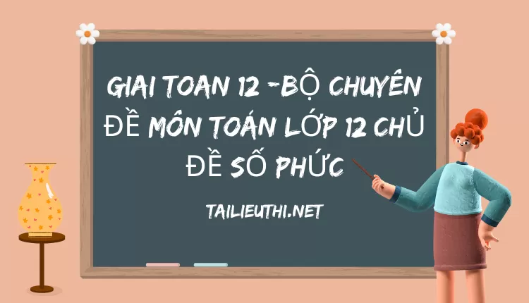 BỘ CHUYÊN ĐỀ MÔN TOÁN LỚP 12 CHỦ ĐỀ SỐ PHỨC