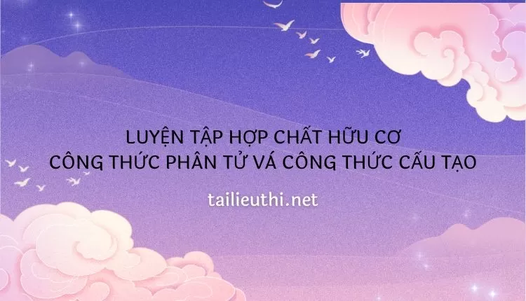 LUYỆN TẬP HỢP CHẤT HỮU CƠ CÔNG THỨC PHÂN TỬ VÀ CÔNG THỨC CẤU TẠO