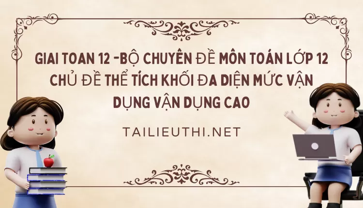 BỘ CHUYÊN ĐỀ MÔN TOÁN LỚP 12 CHỦ ĐỀ THỂ TÍCH KHỐI ĐA DIỆN MỨC VẬN DỤNG VẬN DỤNG CAO