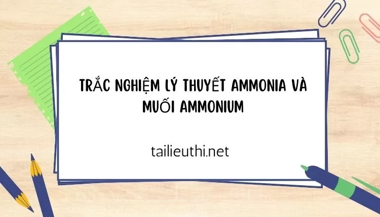 TRẮC NGHIỆM LÝ THUYẾT AMMONIA VÀ MUỐI AMMONIUM ( đa dạng và chi tiết )...