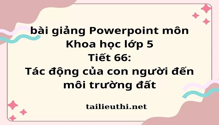 Tiết 66:Tác động của con người đến môi trường đất