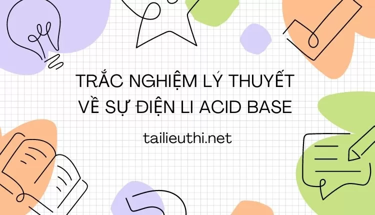 TRẮC NGHIỆM LÝ THUYẾT VỀ SỰ ĐIỆN LI ACID BASE ( đa dạng và chi tiết )...