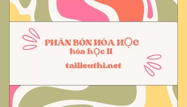 PHÂN BÓN HÓA HỌC hóa học 11  ( đa dạng và chi tiết )...