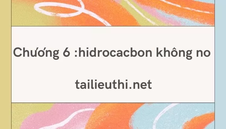 Chương 6 :hidrocacbon không no ( đa dạng và chi tiết )...