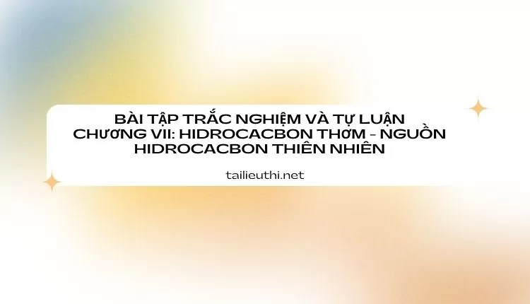 TRẮC NGHIỆM VÀ TỰ LUẬN CHƯƠNG VII: HIDROCACBON THƠM - NGUỒN HIDROCACBON THIÊN NHIÊN