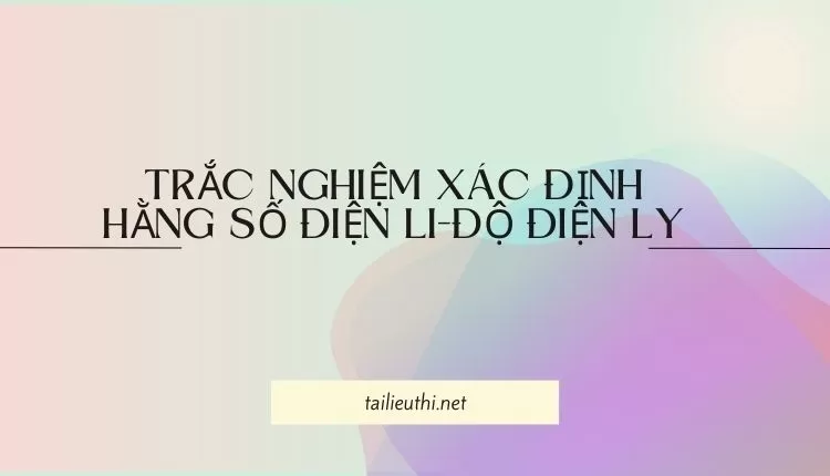 TRẮC NGHIỆM XÁC ĐỊNH HẰNG SỐ ĐIỆN LI-ĐỘ ĐIỆN LY ( đa dạng và chi tiết ) ...