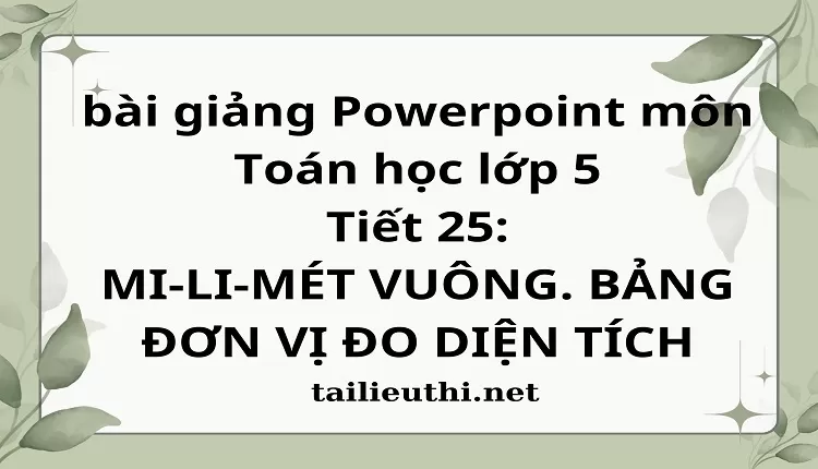 Tiết 25:MI-LI-MÉT VUÔNG. BẢNG ĐƠN VỊ ĐO DIỆN TÍCH