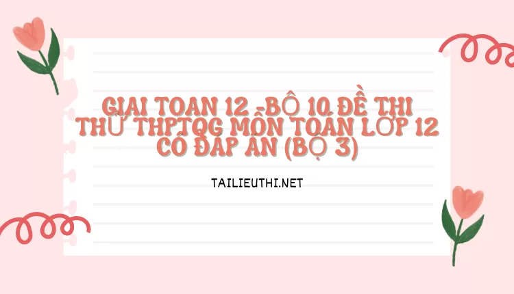 BỘ 10 ĐỀ THI THỬ THPTQG MÔN TOÁN LỚP 12 CÓ ĐÁP ÁN (BỘ 3)