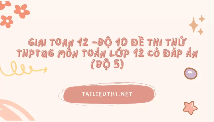 BỘ 10 ĐỀ THI THỬ THPTQG MÔN TOÁN LỚP 12 CÓ ĐÁP ÁN (BỘ 5)