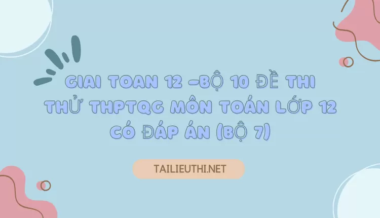 BỘ 10 ĐỀ THI THỬ THPTQG MÔN TOÁN LỚP 12 CÓ ĐÁP ÁN (BỘ 7)