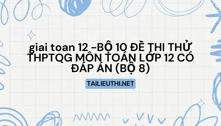 BỘ 10 ĐỀ THI THỬ THPTQG MÔN TOÁN LỚP 12 CÓ ĐÁP ÁN (BỘ 8)