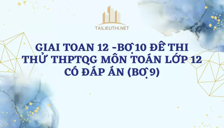 BỘ 10 ĐỀ THI THỬ THPTQG MÔN TOÁN LỚP 12 CÓ ĐÁP ÁN (BỘ 9)