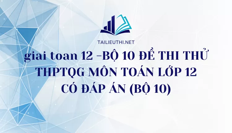 BỘ 10 ĐỀ THI THỬ THPTQG MÔN TOÁN LỚP 12 CÓ ĐÁP ÁN (BỘ 10)