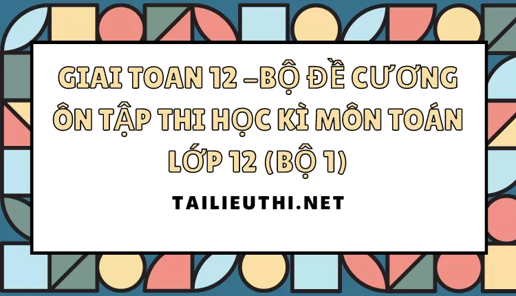 BỘ ĐỀ CƯƠNG ÔN TẬP THI HỌC KÌ MÔN TOÁN LỚP 12 (BỘ 1)