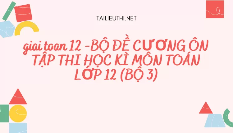 BỘ ĐỀ CƯƠNG ÔN TẬP THI HỌC KÌ MÔN TOÁN LỚP 12 (BỘ 3)