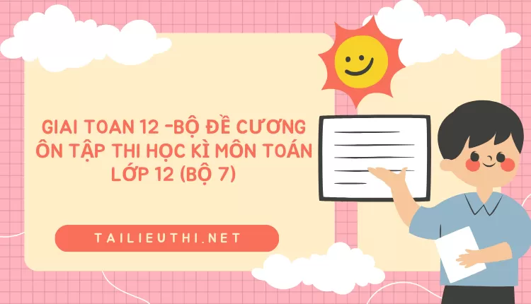 BỘ ĐỀ CƯƠNG ÔN TẬP THI HỌC KÌ MÔN TOÁN LỚP 12 (BỘ 7)