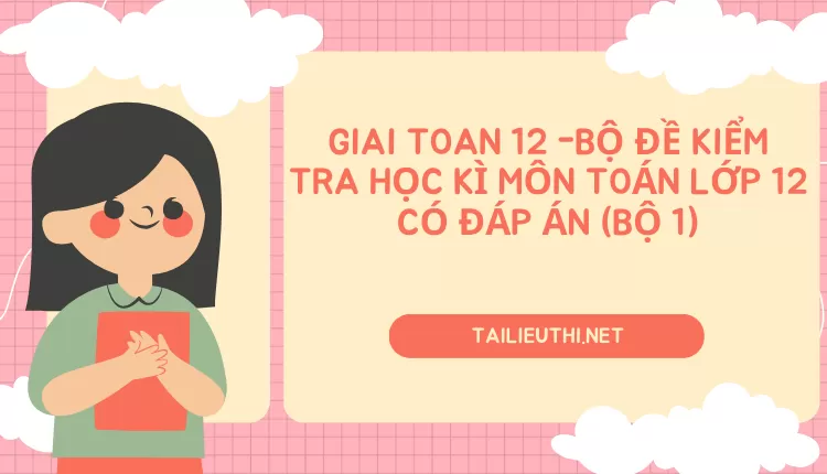 BỘ ĐỀ KIỂM TRA HỌC KÌ MÔN TOÁN LỚP 12 CÓ ĐÁP ÁN (BỘ 1)