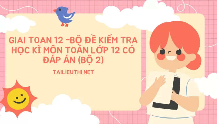 BỘ ĐỀ KIỂM TRA HỌC KÌ MÔN TOÁN LỚP 12 CÓ ĐÁP ÁN (BỘ 2)