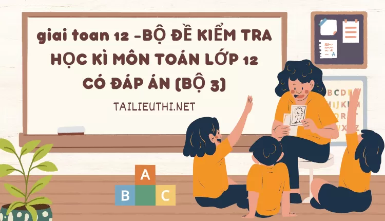 BỘ ĐỀ KIỂM TRA HỌC KÌ MÔN TOÁN LỚP 12 CÓ ĐÁP ÁN (BỘ 3)