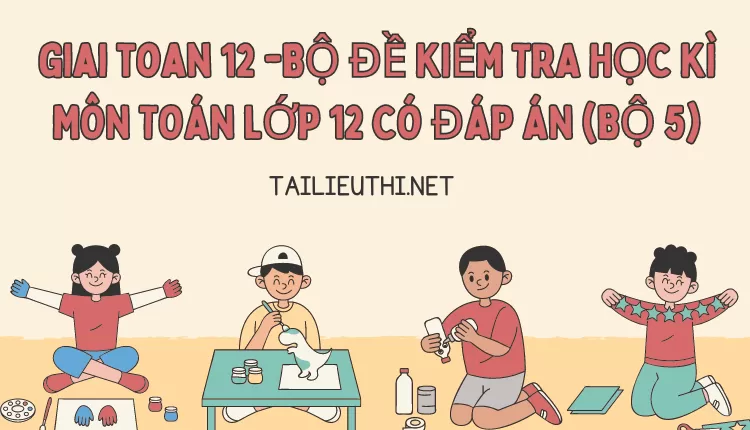 BỘ ĐỀ KIỂM TRA HỌC KÌ MÔN TOÁN LỚP 12 CÓ ĐÁP ÁN (BỘ 5)