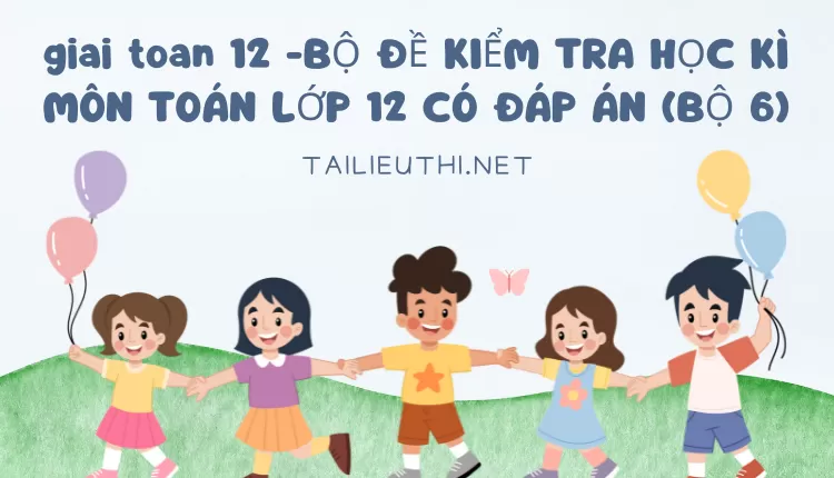 BỘ ĐỀ KIỂM TRA HỌC KÌ MÔN TOÁN LỚP 12 CÓ ĐÁP ÁN (BỘ 6)