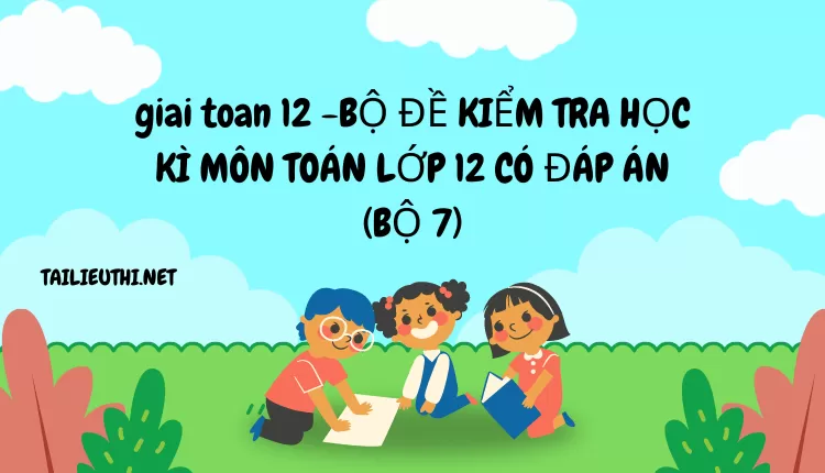 BỘ ĐỀ KIỂM TRA HỌC KÌ MÔN TOÁN LỚP 12 CÓ ĐÁP ÁN (BỘ 7)