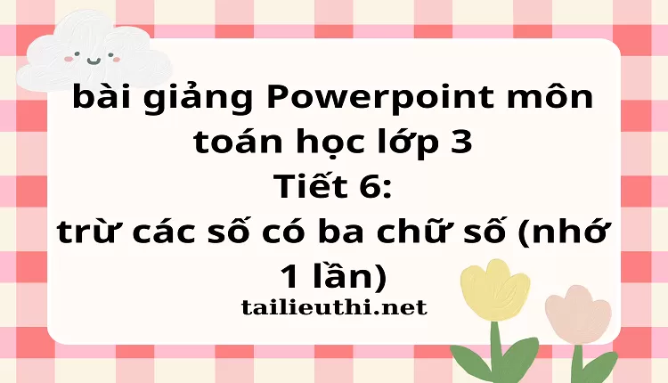 Tiết 6: trừ các số có ba chữ số (nhớ 1 lần)