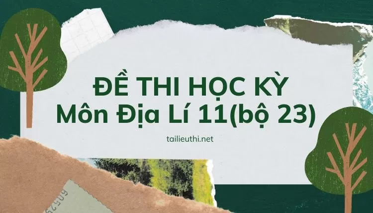 ĐỀ THI HỌC KỲ  Môn Địa Lí 11(bộ 23) ( đa dạng và chi tiết )...