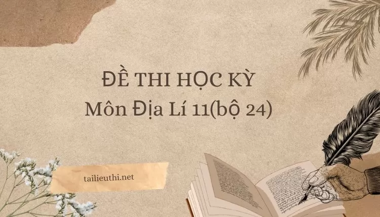 ĐỀ THI HỌC KỲ  Môn Địa Lí 11(bộ 24) ( đa dạng và chi tiết )...