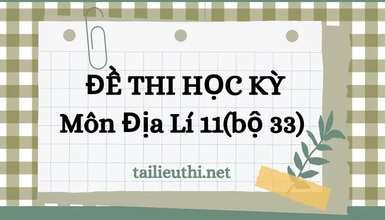 ĐỀ THI HỌC KỲ  Môn Địa Lí 11(bộ 33)( đa dạng và chi tiết )...