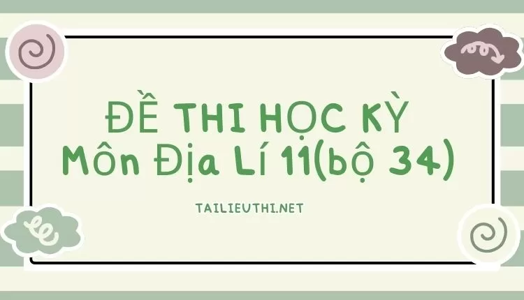 ĐỀ THI HỌC KỲ  Môn Địa Lí 11(bộ 34)( đa dạng và chi tiết )...