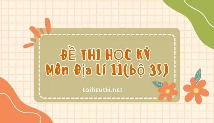 ĐỀ THI HỌC KỲ  Môn Địa Lí 11(bộ 35)( đa dạng và chi tiết )...