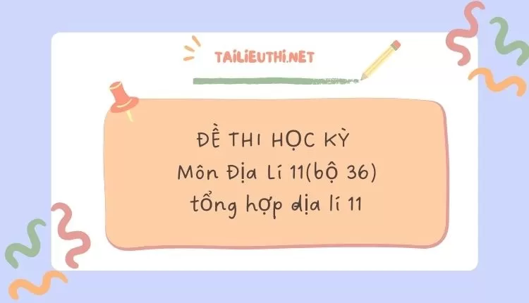 ĐỀ THI HỌC KỲ  Môn Địa Lí 11(bộ 36)( đa dạng và chi tiết )...