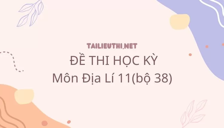 ĐỀ THI HỌC KỲ  Môn Địa Lí 11(bộ 38)( đa dạng và chi tiết )...