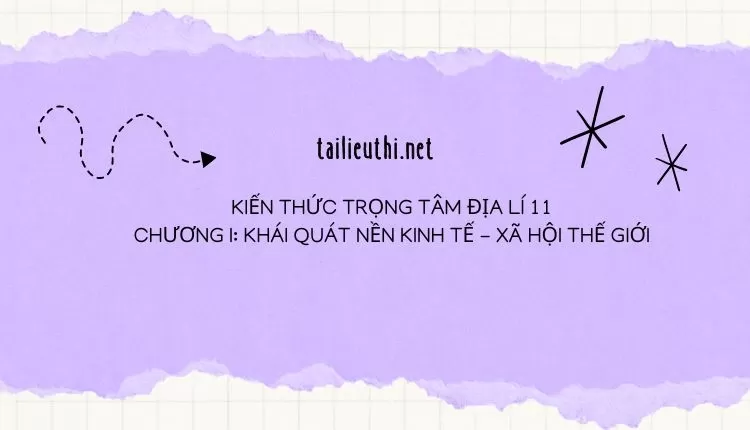 KIẾN THỨC TRỌNG TÂM ĐỊA LÍ 11 CHƯƠNG I: KHÁI QUÁT NỀN KINH TẾ - XÃ HỘI THẾ GIỚI