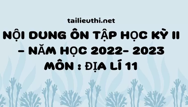 NỘI DUNG ÔN TẬP HỌC KỲ II – NĂM HỌC 2022- 2023 MÔN : ĐỊA LÍ 11