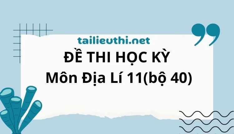 ĐỀ THI HỌC KỲ  Môn Địa Lí 11(bộ 39) ( đa dạng và chi tiết )...