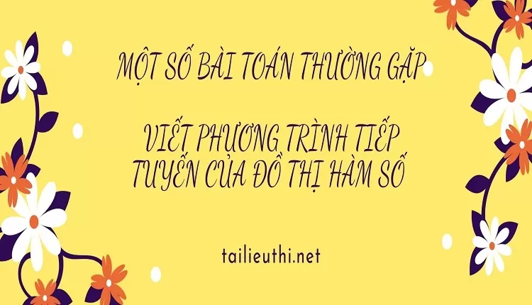 MỘT SỐ BÀI TOÁN THƯỜNG GẶP  VIẾT PHƯƠNG TRÌNH TIẾP TUYẾN CỦA ĐỒ THỊ HÀM SỐ