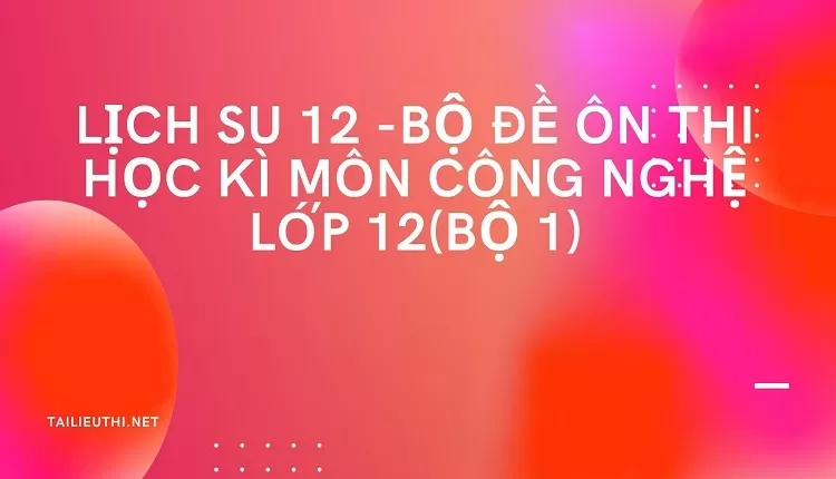 BỘ ĐỀ ÔN THI HỌC KÌ MÔN CÔNG NGHỆ LỚP 12(BỘ 1)